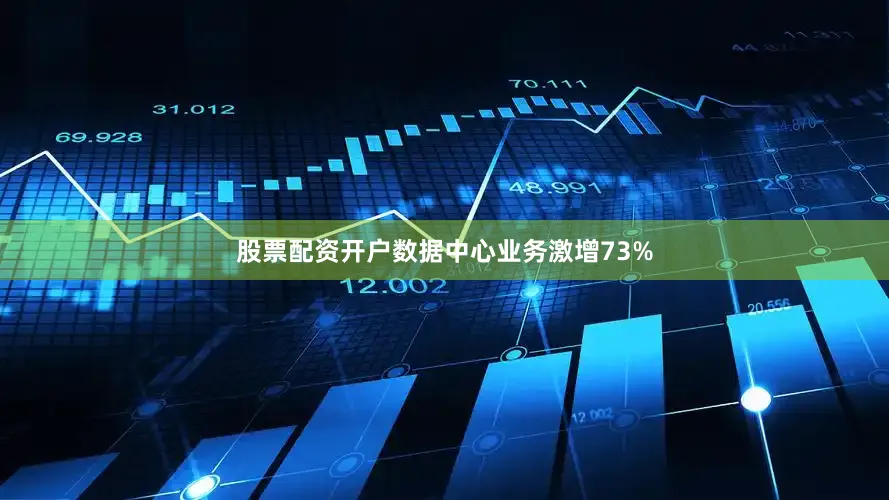 股票配资开户数据中心业务激增73%