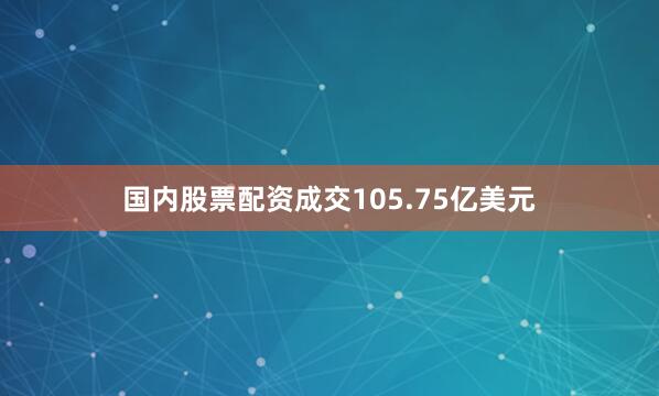 国内股票配资成交105.75亿美元