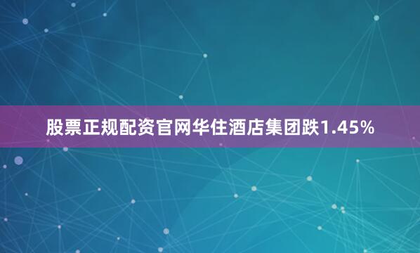 股票正规配资官网华住酒店集团跌1.45%