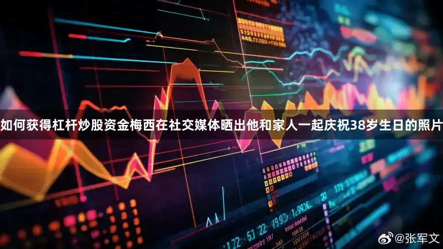 如何获得杠杆炒股资金梅西在社交媒体晒出他和家人一起庆祝38岁生日的照片