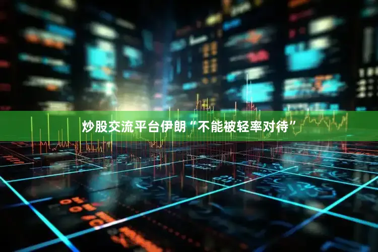 炒股交流平台伊朗“不能被轻率对待”