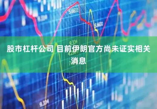 股市杠杆公司 目前伊朗官方尚未证实相关消息