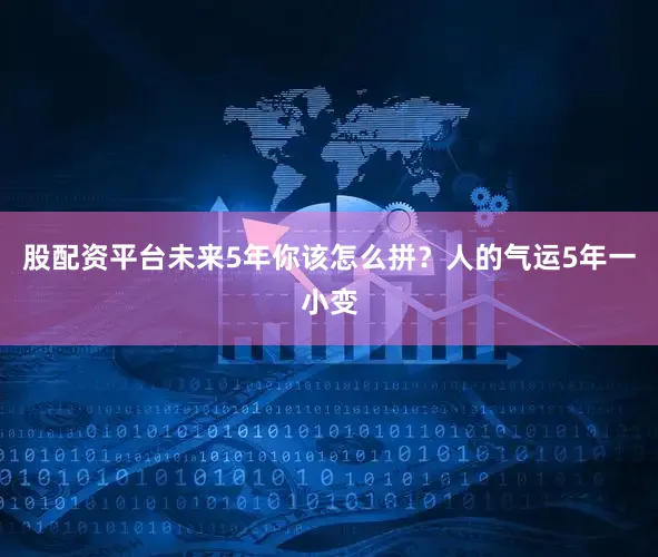 股配资平台未来5年你该怎么拼？人的气运5年一小变