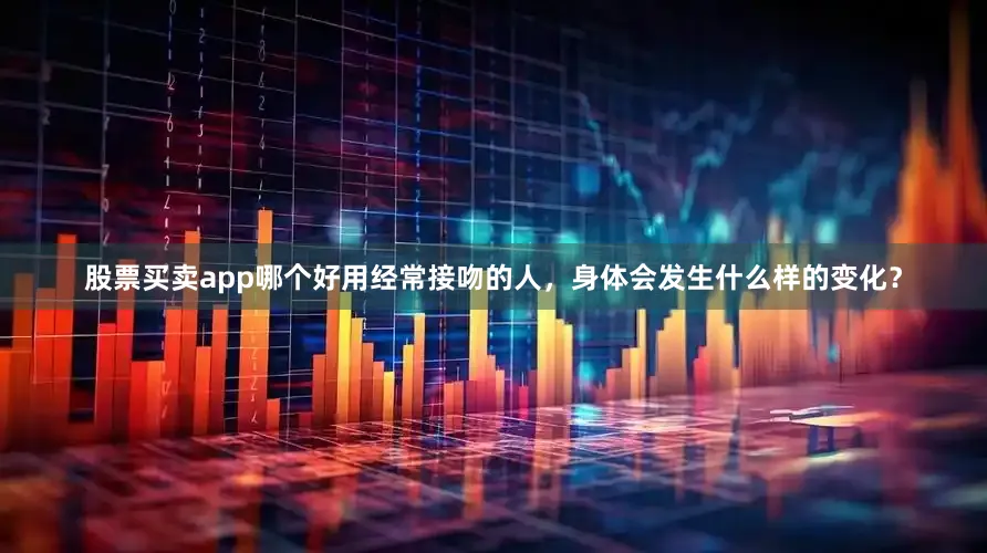 股票买卖app哪个好用经常接吻的人，身体会发生什么样的变化？
