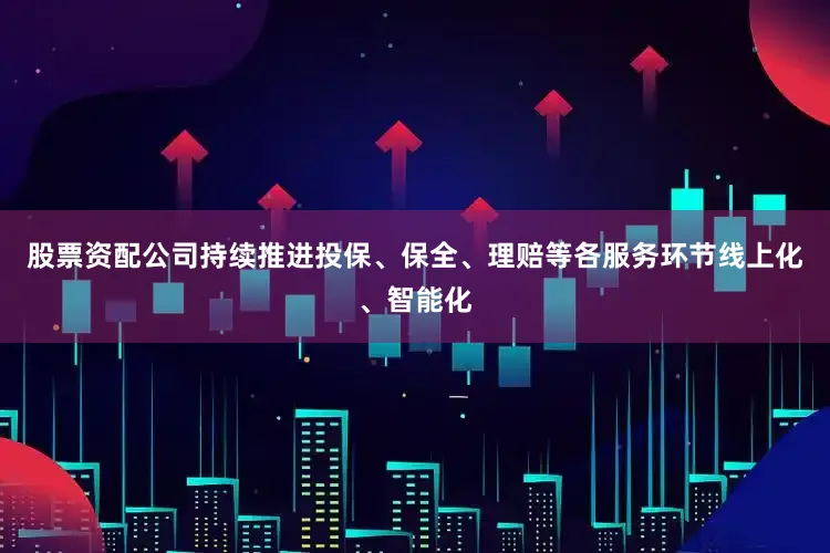 股票资配公司持续推进投保、保全、理赔等各服务环节线上化、智能化