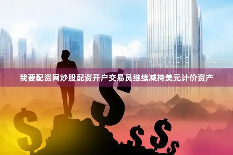 我要配资网炒股配资开户交易员继续减持美元计价资产