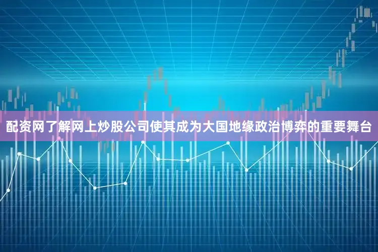 配资网了解网上炒股公司使其成为大国地缘政治博弈的重要舞台