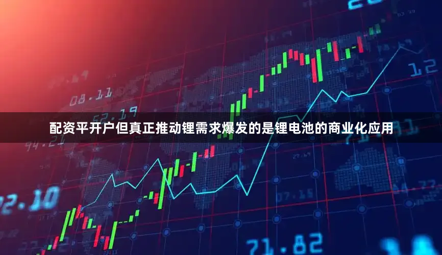 配资平开户但真正推动锂需求爆发的是锂电池的商业化应用
