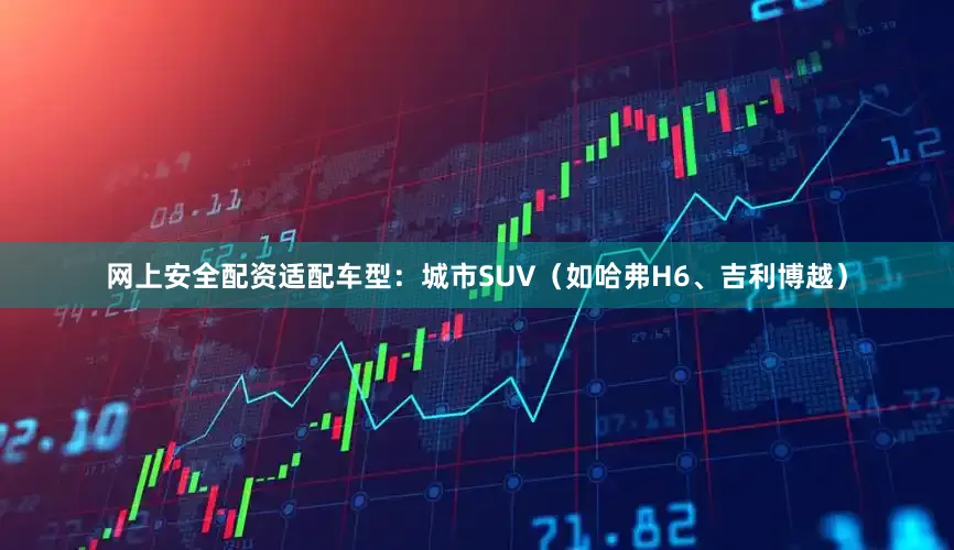 网上安全配资适配车型：城市SUV（如哈弗H6、吉利博越）