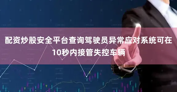 配资炒股安全平台查询驾驶员异常应对系统可在10秒内接管失控车辆