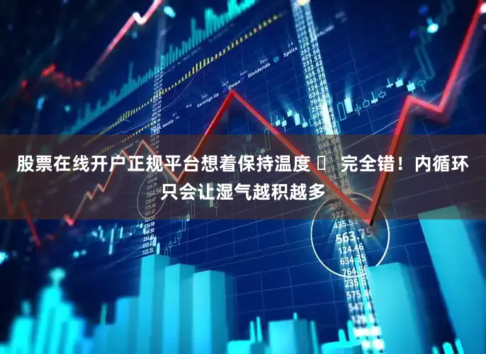 股票在线开户正规平台想着保持温度 ➡ 完全错！内循环只会让湿气越积越多