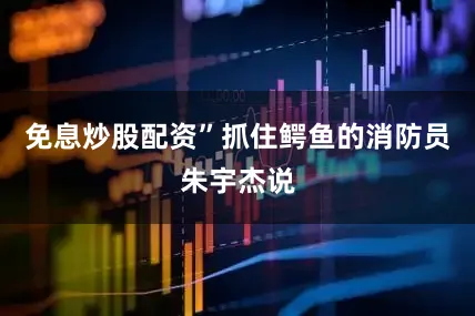免息炒股配资”抓住鳄鱼的消防员朱宇杰说