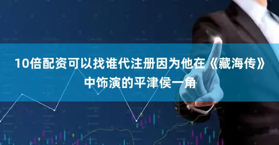 10倍配资可以找谁代注册因为他在《藏海传》中饰演的平津侯一角