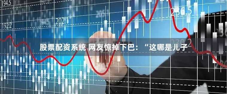 股票配资系统 网友惊掉下巴：“这哪是儿子