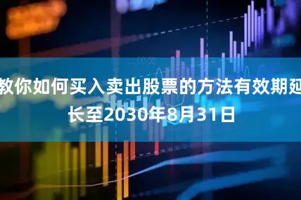 教你如何买入卖出股票的方法有效期延长至2030年8月31日