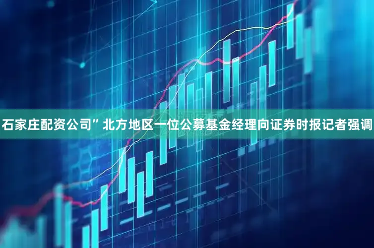 石家庄配资公司”北方地区一位公募基金经理向证券时报记者强调