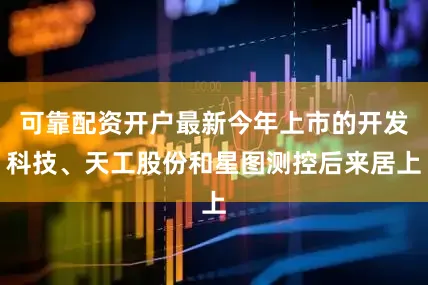 可靠配资开户最新今年上市的开发科技、天工股份和星图测控后来居上