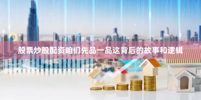 股票炒股配资咱们先品一品这背后的故事和逻辑