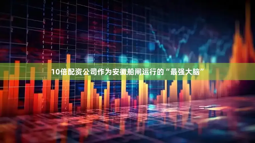 10倍配资公司作为安徽船闸运行的“最强大脑”