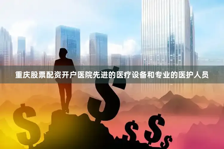 重庆股票配资开户医院先进的医疗设备和专业的医护人员