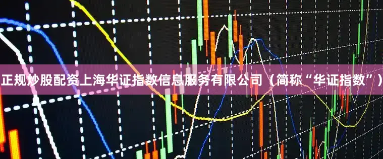 正规炒股配资上海华证指数信息服务有限公司（简称“华证指数”）
