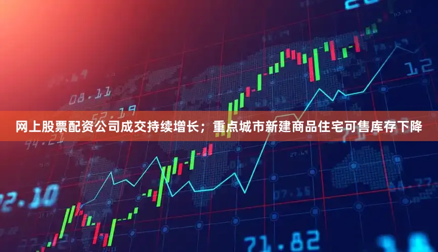 网上股票配资公司成交持续增长；重点城市新建商品住宅可售库存下降