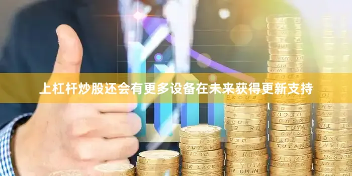 上杠杆炒股还会有更多设备在未来获得更新支持