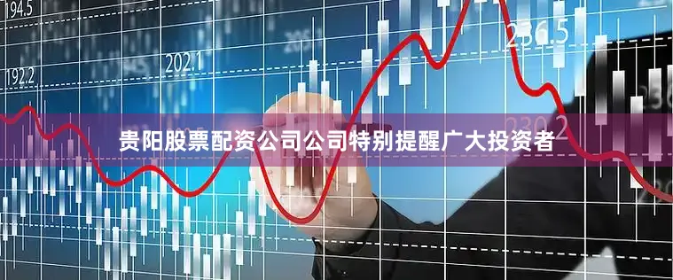 贵阳股票配资公司公司特别提醒广大投资者