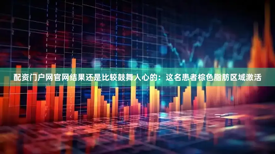 配资门户网官网结果还是比较鼓舞人心的：这名患者棕色脂肪区域激活