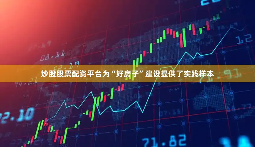 炒股股票配资平台为“好房子”建设提供了实践样本