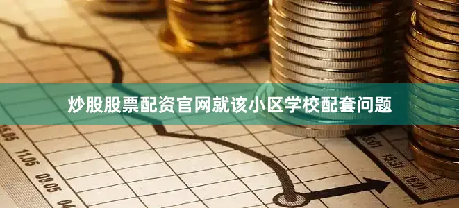 炒股股票配资官网就该小区学校配套问题