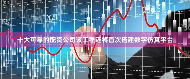 十大可靠的配资公司该工程还将首次搭建数字仿真平台