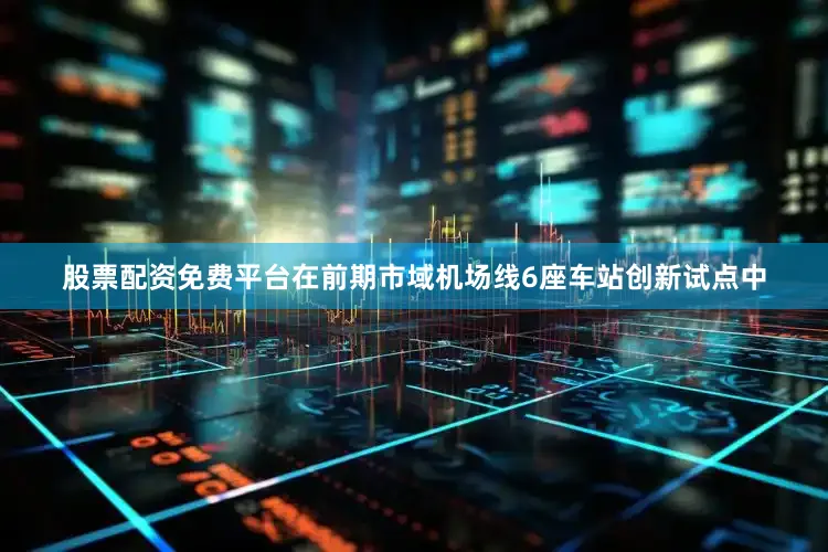 股票配资免费平台在前期市域机场线6座车站创新试点中