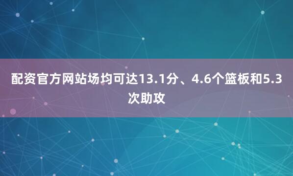 配资官方网站场均可达13.1分、4.6个篮板和5.3次助攻