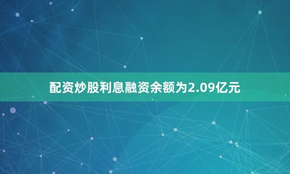 配资炒股利息融资余额为2.09亿元