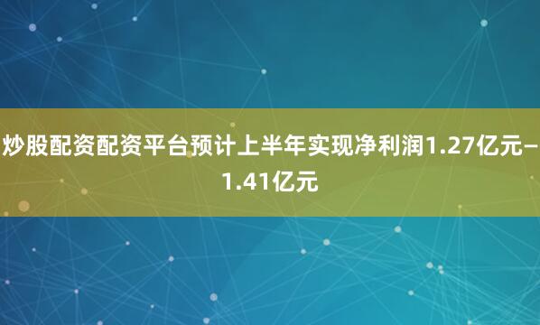 炒股配资配资平台预计上半年实现净利润1.27亿元—1.41亿元