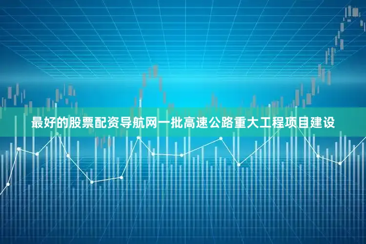 最好的股票配资导航网一批高速公路重大工程项目建设