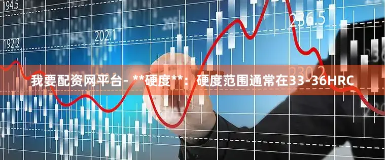 我要配资网平台- **硬度**：硬度范围通常在33-36HRC