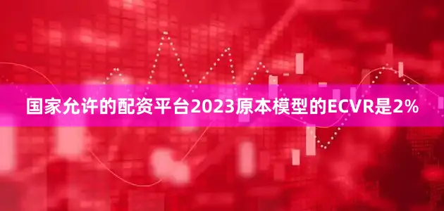 国家允许的配资平台2023原本模型的ECVR是2%