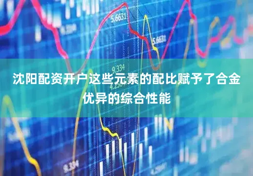 沈阳配资开户这些元素的配比赋予了合金优异的综合性能