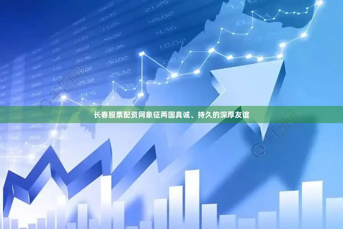 长春股票配资网象征两国真诚、持久的深厚友谊