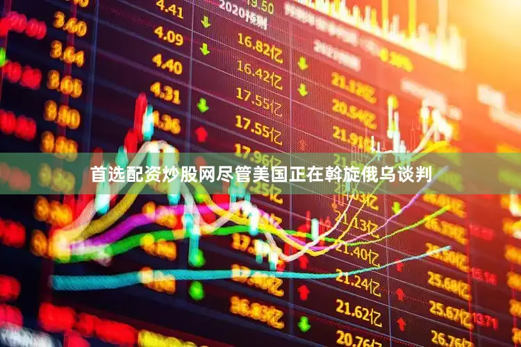 首选配资炒股网尽管美国正在斡旋俄乌谈判