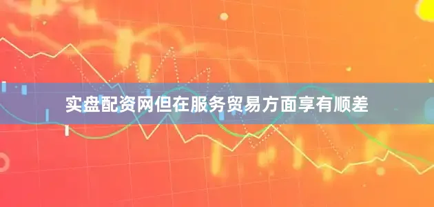 实盘配资网但在服务贸易方面享有顺差