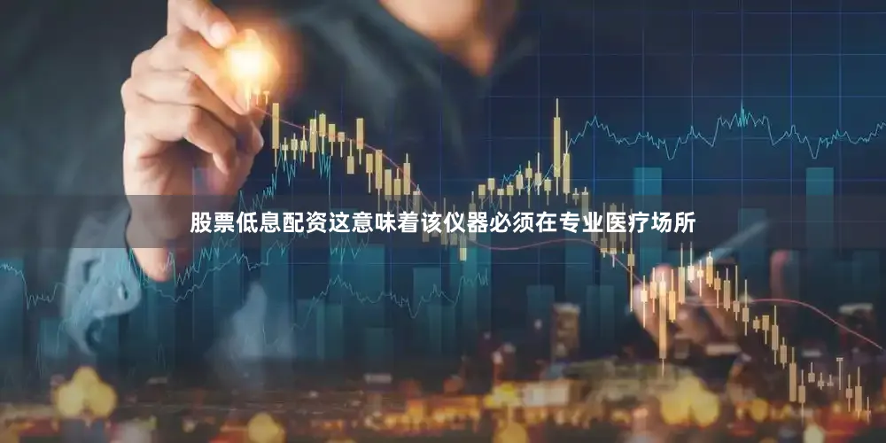 股票低息配资这意味着该仪器必须在专业医疗场所