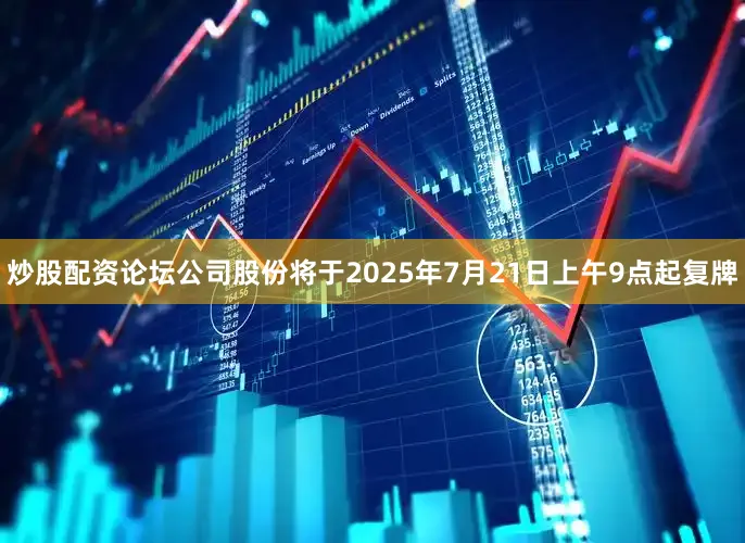 炒股配资论坛公司股份将于2025年7月21日上午9点起复牌