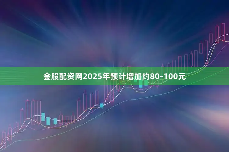 金股配资网2025年预计增加约80-100元