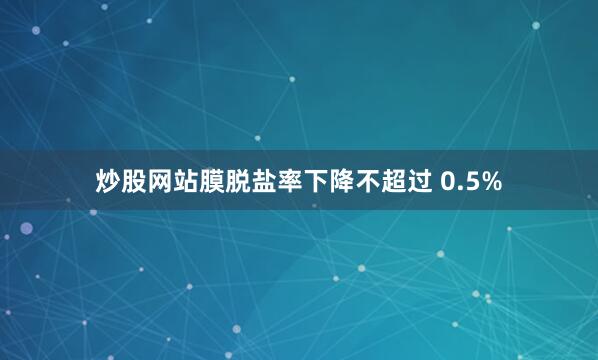 炒股网站膜脱盐率下降不超过 0.5%