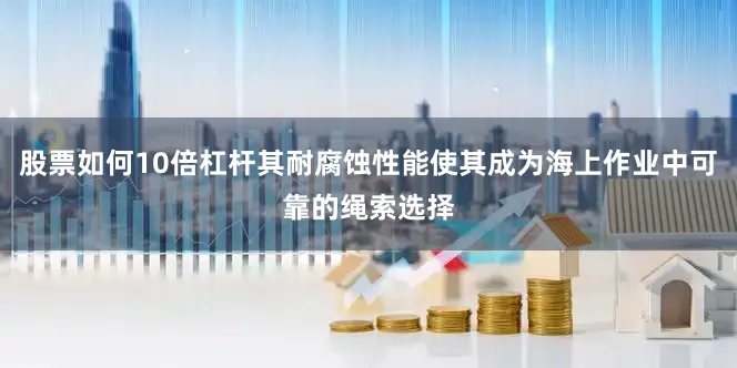 股票如何10倍杠杆其耐腐蚀性能使其成为海上作业中可靠的绳索选择