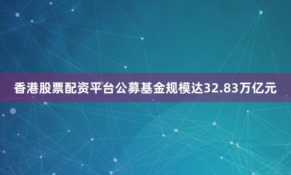 香港股票配资平台公募基金规模达32.83万亿元