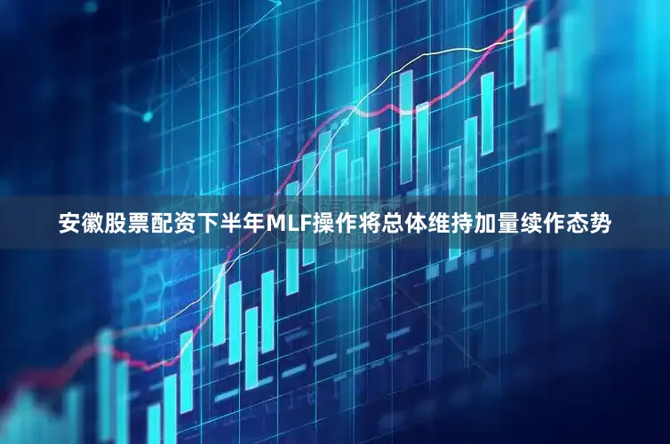 安徽股票配资下半年MLF操作将总体维持加量续作态势